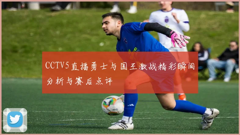 CCTV5直播勇士与国王激战精彩瞬间分析与赛后点评