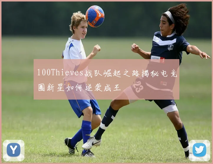 100Thieves战队崛起之路揭秘电竞圈新星如何逆袭成王