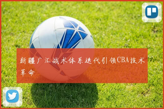新疆广汇战术体系迭代引领CBA技术革命