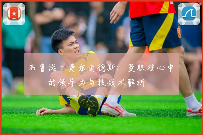 布鲁诺·费尔南德斯：曼联核心中场的领导力与技战术解析