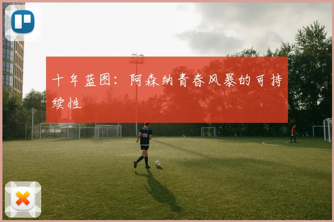 十年蓝图：阿森纳青春风暴的可持续性