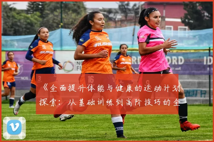《全面提升体能与健康的运动计划探索：从基础训练到高阶技巧的全方位指南》