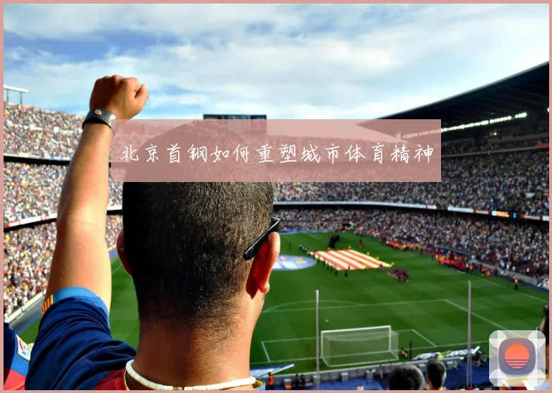 北京首钢如何重塑城市体育精神