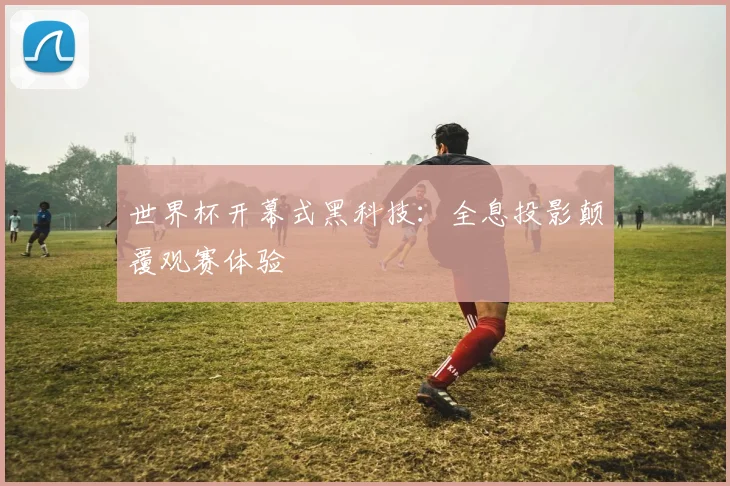 世界杯开幕式黑科技：全息投影颠覆观赛体验