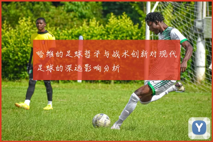 哈维的足球哲学与战术创新对现代足球的深远影响分析