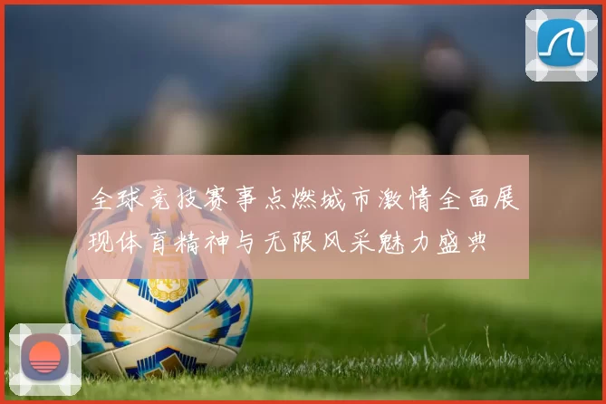 全球竞技赛事点燃城市激情全面展现体育精神与无限风采魅力盛典