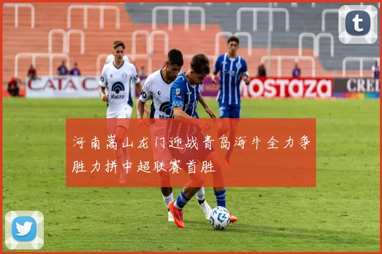 河南嵩山龙门迎战青岛海牛全力争胜力拼中超联赛首胜