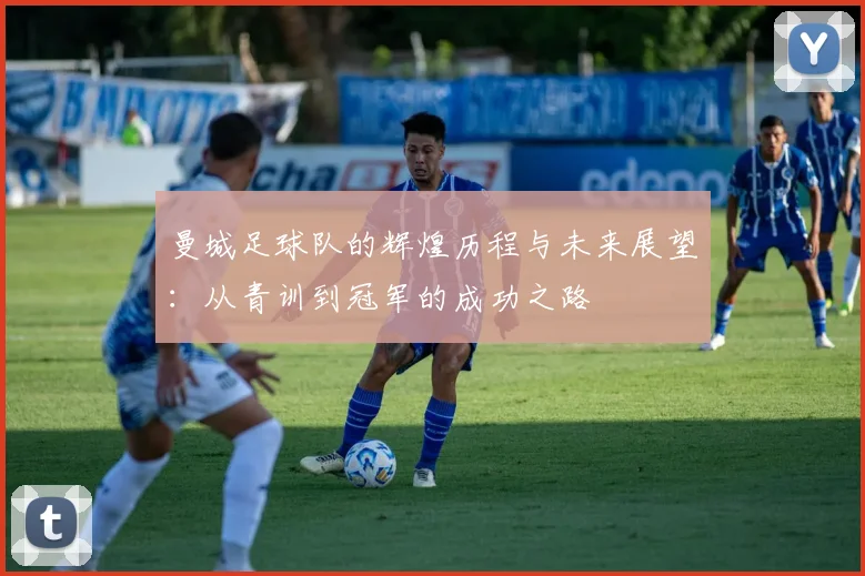 曼城足球队的辉煌历程与未来展望：从青训到冠军的成功之路