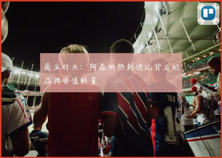 商业对决：阿森纳热刺德比背后的品牌价值较量