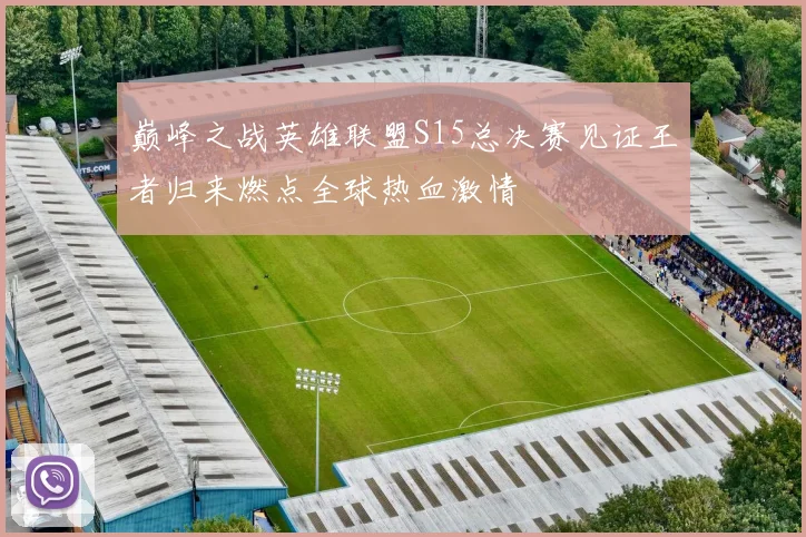 巅峰之战英雄联盟S15总决赛见证王者归来燃点全球热血激情