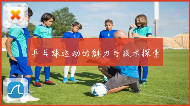 乒乓球运动的魅力与技术探索