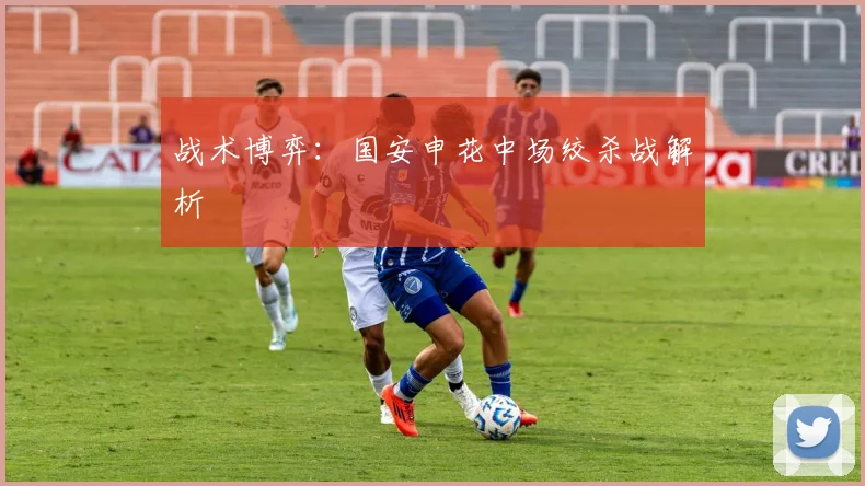 战术博弈：国安申花中场绞杀战解析