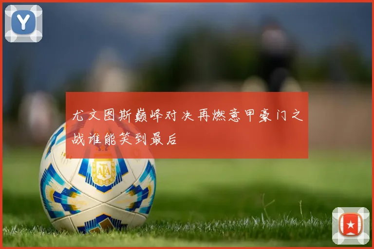 尤文图斯巅峰对决再燃意甲豪门之战谁能笑到最后