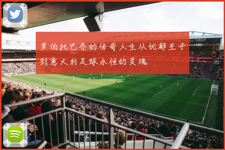 罗伯托巴乔的传奇人生从忧郁王子到意大利足球永恒的灵魂