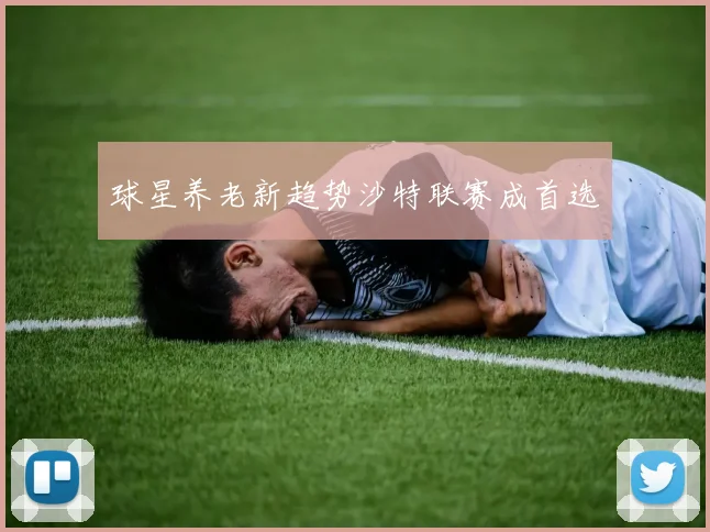 球星养老新趋势沙特联赛成首选