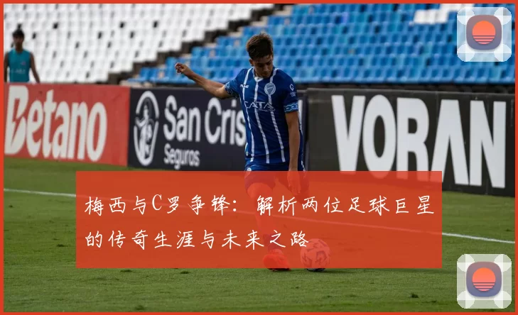 梅西与C罗争锋：解析两位足球巨星的传奇生涯与未来之路