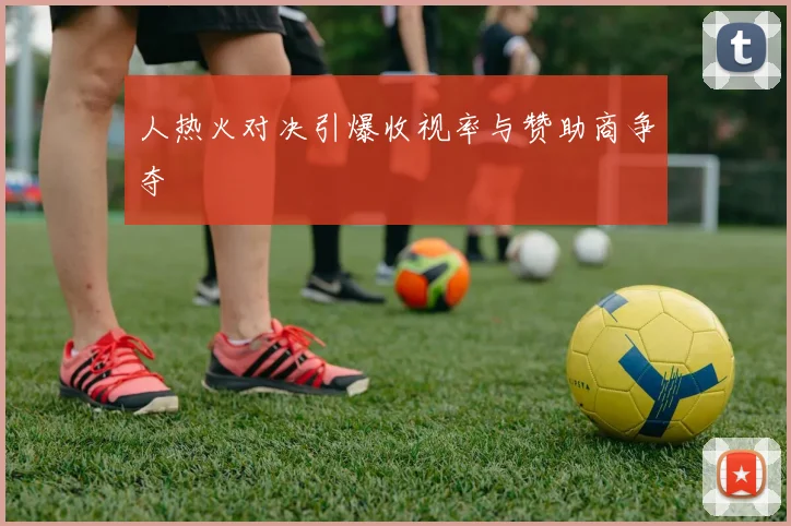 人热火对决引爆收视率与赞助商争夺