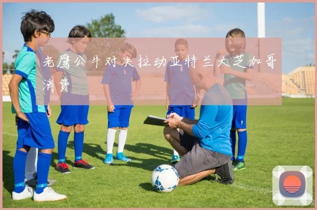 老鹰公牛对决拉动亚特兰大芝加哥消费