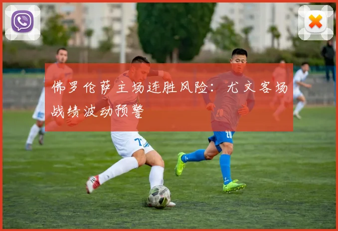佛罗伦萨主场连胜风险：尤文客场战绩波动预警