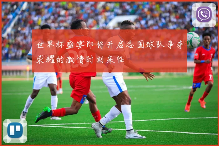 世界杯盛宴即将开启各国球队争夺荣耀的激情时刻来临