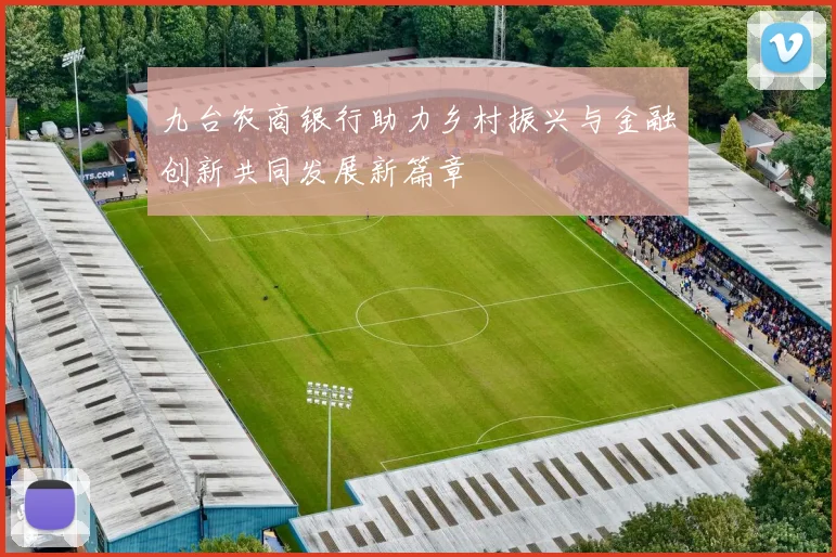 九台农商银行助力乡村振兴与金融创新共同发展新篇章