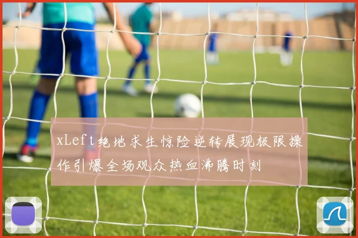 xLeft绝地求生惊险逆转展现极限操作引爆全场观众热血沸腾时刻